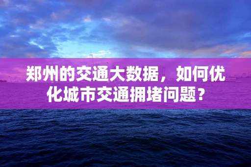 郑州的交通大数据，如何优化城市交通拥堵问题？