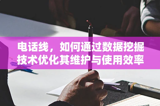 电话线，如何通过数据挖掘技术优化其维护与使用效率？