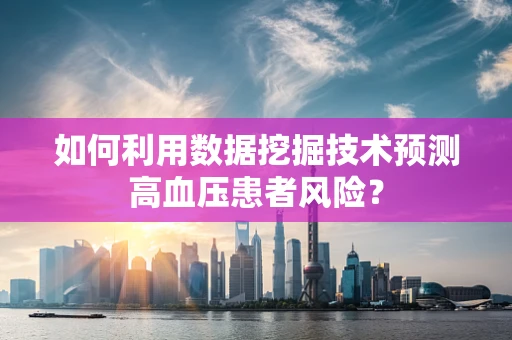 如何利用数据挖掘技术预测高血压患者风险？