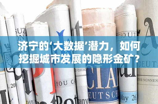 济宁的‘大数据’潜力，如何挖掘城市发展的隐形金矿？