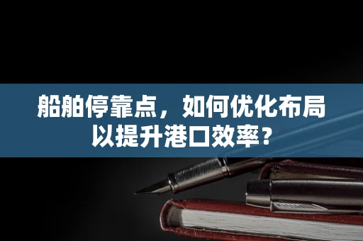 船舶停靠点，如何优化布局以提升港口效率？