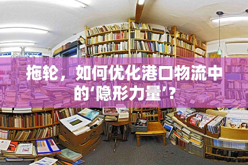 拖轮，如何优化港口物流中的‘隐形力量’？