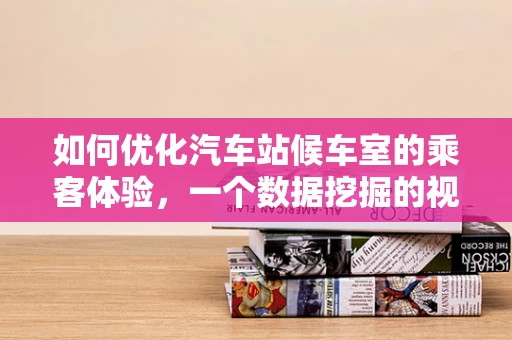 如何优化汽车站候车室的乘客体验，一个数据挖掘的视角？