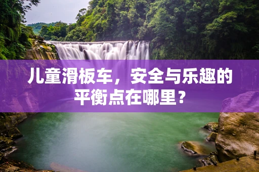 儿童滑板车，安全与乐趣的平衡点在哪里？