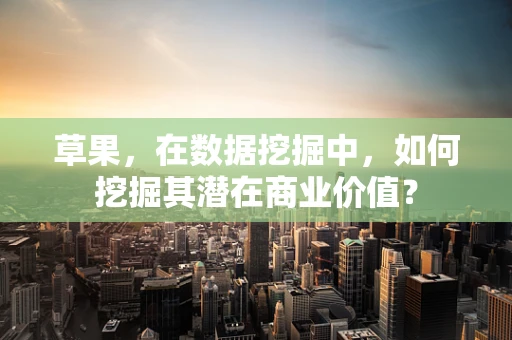 草果，在数据挖掘中，如何挖掘其潜在商业价值？