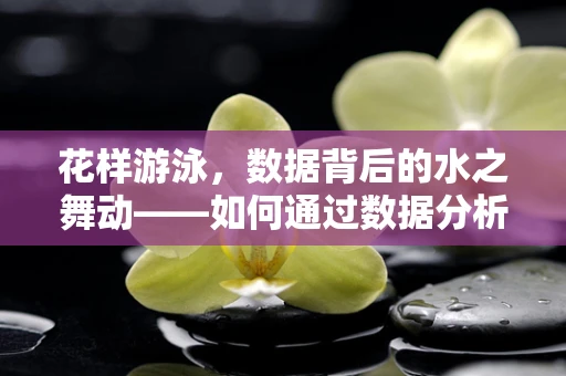 花样游泳，数据背后的水之舞动——如何通过数据分析提升观赏性与竞技水平？