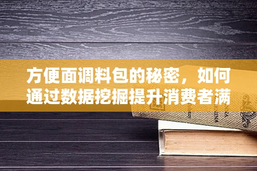 方便面调料包的秘密，如何通过数据挖掘提升消费者满意度？