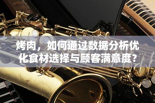烤肉，如何通过数据分析优化食材选择与顾客满意度？