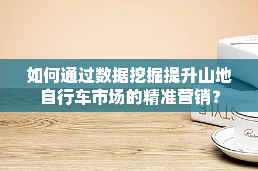 如何通过数据挖掘提升山地自行车市场的精准营销？