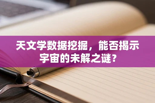 天文学数据挖掘，能否揭示宇宙的未解之谜？