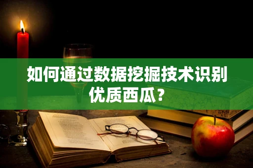 如何通过数据挖掘技术识别优质西瓜？
