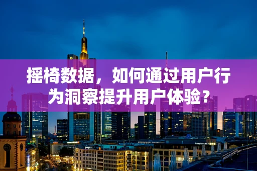 摇椅数据，如何通过用户行为洞察提升用户体验？