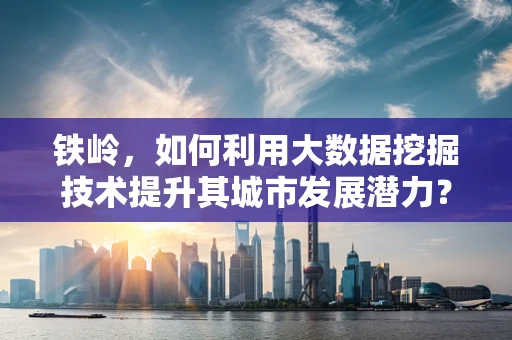 铁岭，如何利用大数据挖掘技术提升其城市发展潜力？