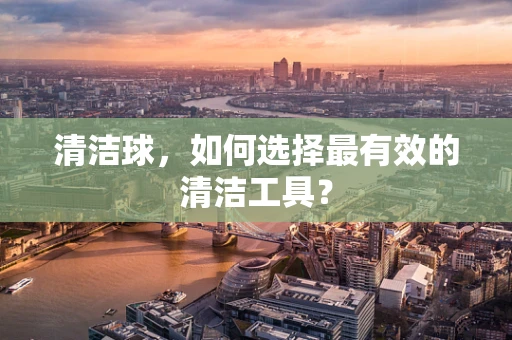 清洁球，如何选择最有效的清洁工具？