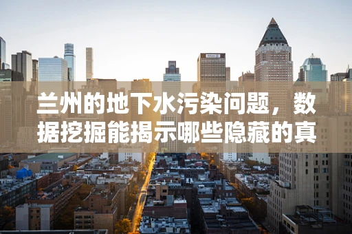 兰州的地下水污染问题，数据挖掘能揭示哪些隐藏的真相？