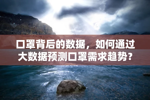 口罩背后的数据，如何通过大数据预测口罩需求趋势？
