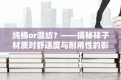 纯棉or混纺？——揭秘袜子材质对舒适度与耐用性的影响
