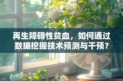 再生障碍性贫血，如何通过数据挖掘技术预测与干预？