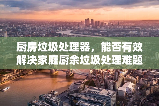 厨房垃圾处理器，能否有效解决家庭厨余垃圾处理难题？
