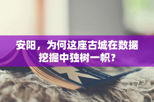 安阳，为何这座古城在数据挖掘中独树一帜？