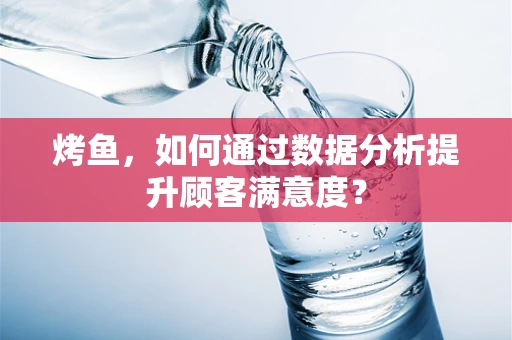 烤鱼，如何通过数据分析提升顾客满意度？