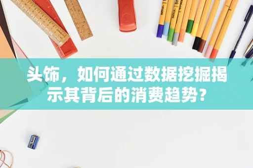 头饰，如何通过数据挖掘揭示其背后的消费趋势？