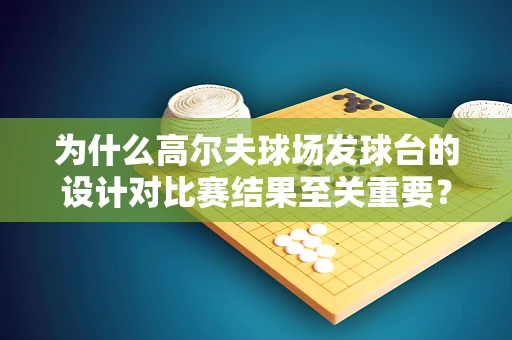 为什么高尔夫球场发球台的设计对比赛结果至关重要？