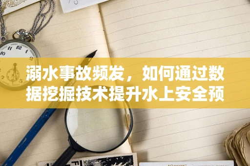 溺水事故频发，如何通过数据挖掘技术提升水上安全预警？
