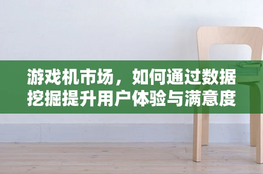 游戏机市场，如何通过数据挖掘提升用户体验与满意度？