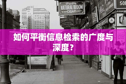 如何平衡信息检索的广度与深度？
