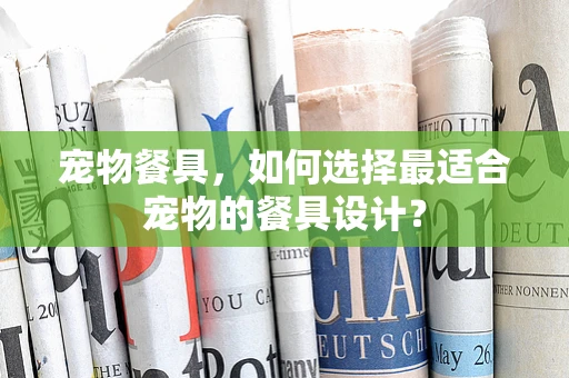 宠物餐具，如何选择最适合宠物的餐具设计？