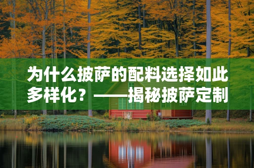 为什么披萨的配料选择如此多样化？——揭秘披萨定制的背后逻辑
