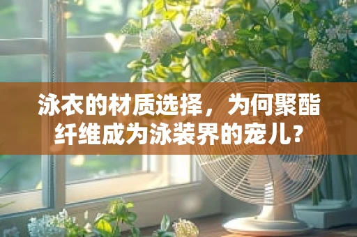 泳衣的材质选择，为何聚酯纤维成为泳装界的宠儿？