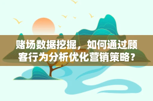 赌场数据挖掘，如何通过顾客行为分析优化营销策略？