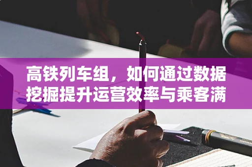 高铁列车组，如何通过数据挖掘提升运营效率与乘客满意度？