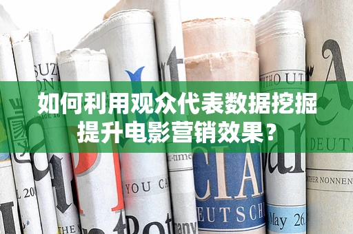 如何利用观众代表数据挖掘提升电影营销效果？