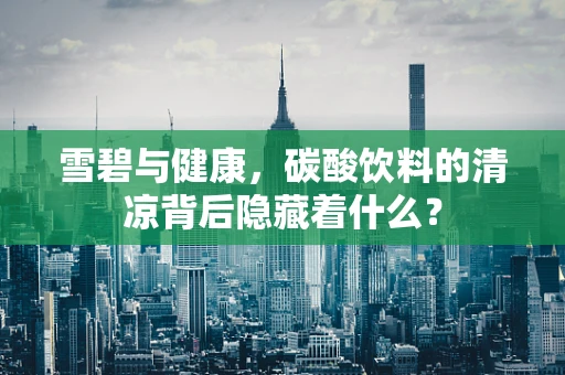 雪碧与健康，碳酸饮料的清凉背后隐藏着什么？
