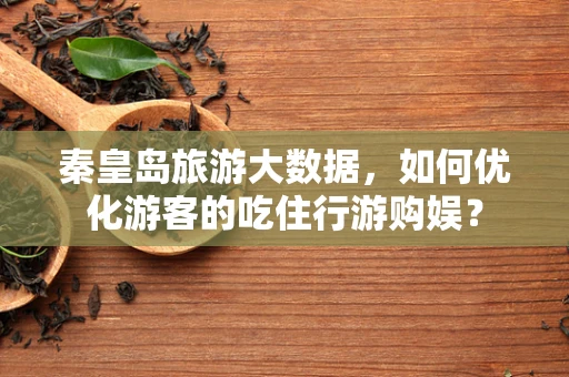 秦皇岛旅游大数据，如何优化游客的吃住行游购娱？