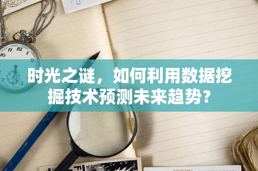 时光之谜，如何利用数据挖掘技术预测未来趋势？