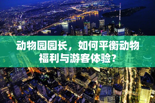 动物园园长，如何平衡动物福利与游客体验？