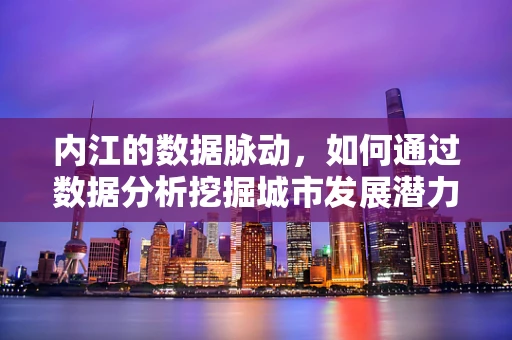 内江的数据脉动，如何通过数据分析挖掘城市发展潜力？