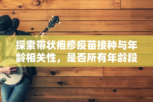 探索带状疱疹疫苗接种与年龄相关性，是否所有年龄段都需相同剂量？