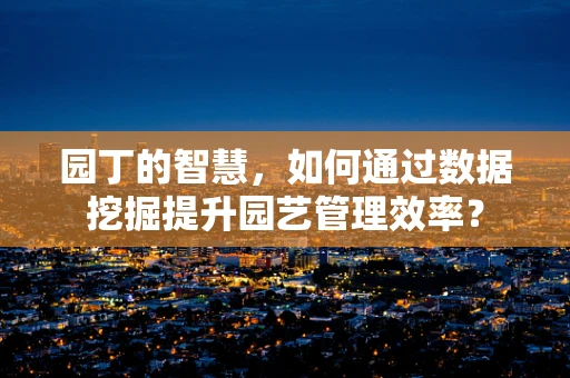园丁的智慧，如何通过数据挖掘提升园艺管理效率？