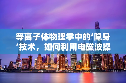 等离子体物理学中的‘隐身’技术，如何利用电磁波操控实现？
