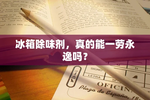 冰箱除味剂，真的能一劳永逸吗？