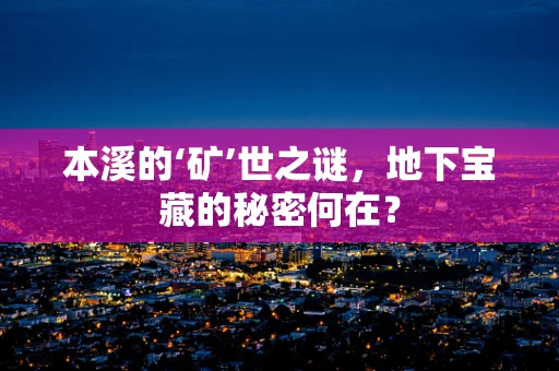 本溪的‘矿’世之谜，地下宝藏的秘密何在？