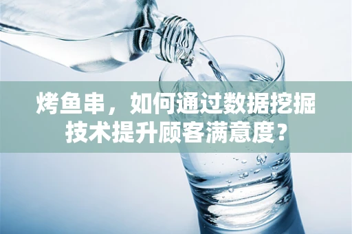 烤鱼串，如何通过数据挖掘技术提升顾客满意度？