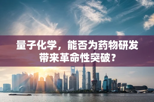 量子化学，能否为药物研发带来革命性突破？