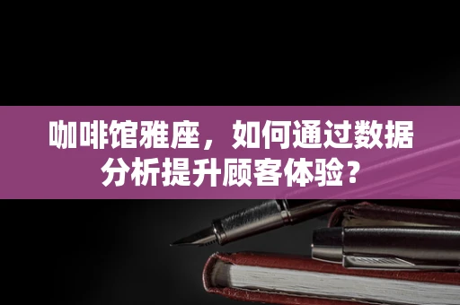咖啡馆雅座，如何通过数据分析提升顾客体验？