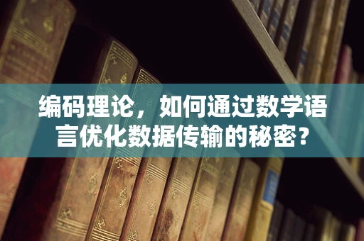 编码理论，如何通过数学语言优化数据传输的秘密？